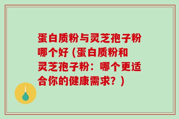 蛋白质粉与灵芝孢子粉哪个好 (蛋白质粉和灵芝孢子粉：哪个更适合你的健康需求？)