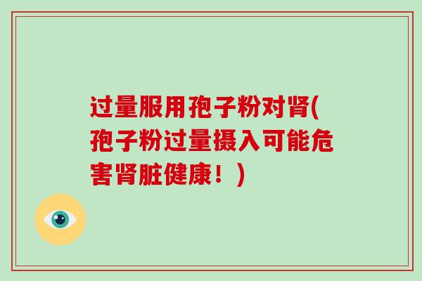 过量服用孢子粉对(孢子粉过量摄入可能危害脏健康！)