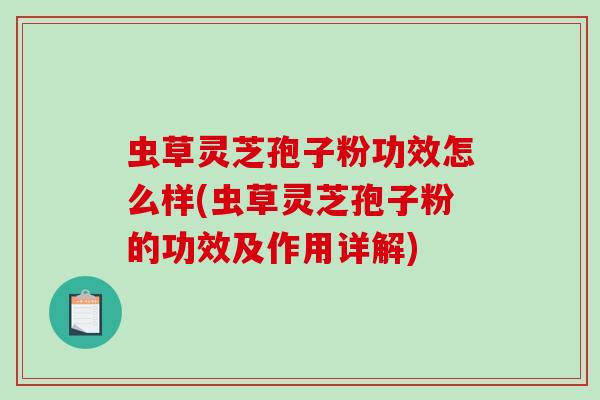 虫草灵芝孢子粉功效怎么样(虫草灵芝孢子粉的功效及作用详解)