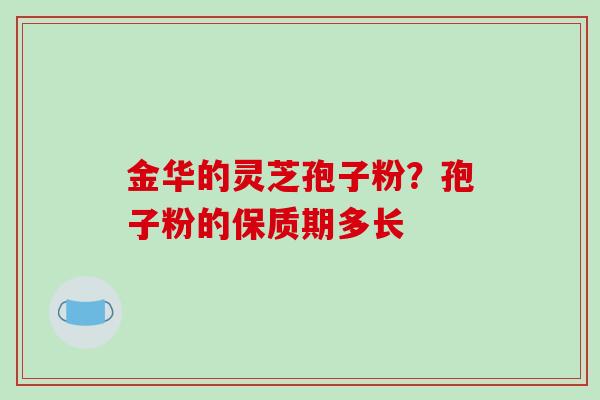 金华的灵芝孢子粉？孢子粉的保质期多长