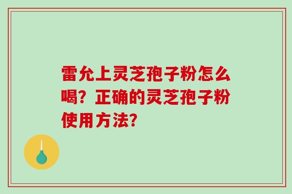 雷允上灵芝孢子粉怎么喝？正确的灵芝孢子粉使用方法？