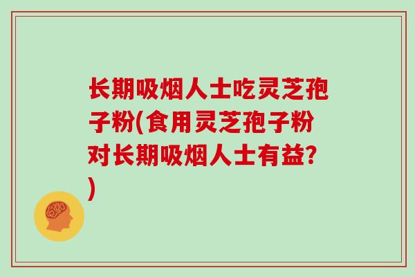 长期吸烟人士吃灵芝孢子粉(食用灵芝孢子粉对长期吸烟人士有益？)