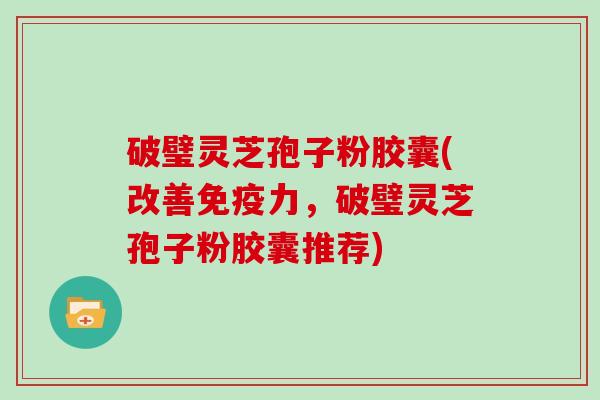 破璧灵芝孢子粉胶囊(改善免疫力，破璧灵芝孢子粉胶囊推荐)