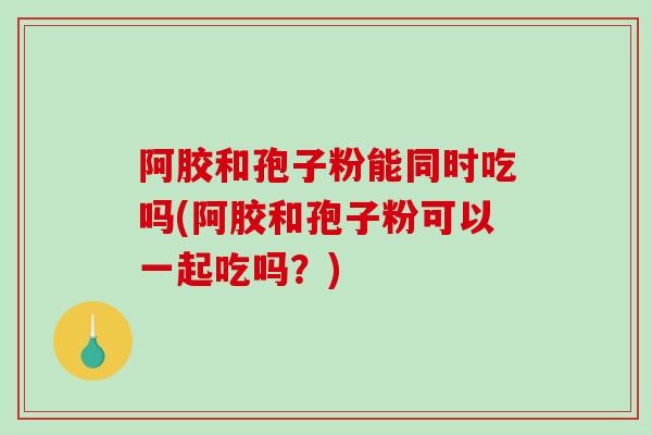 阿胶和孢子粉能同时吃吗(阿胶和孢子粉可以一起吃吗？)