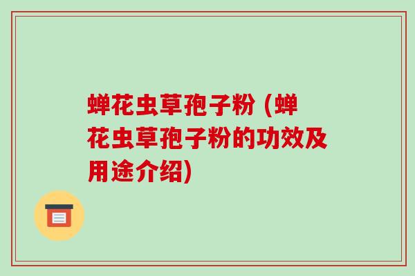 蝉花虫草孢子粉 (蝉花虫草孢子粉的功效及用途介绍)