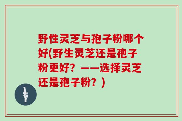 野性灵芝与孢子粉哪个好(野生灵芝还是孢子粉更好？——选择灵芝还是孢子粉？)