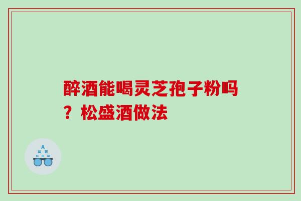 醉酒能喝灵芝孢子粉吗？松盛酒做法