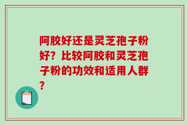 阿胶好还是灵芝孢子粉好？比较阿胶和灵芝孢子粉的功效和适用人群？