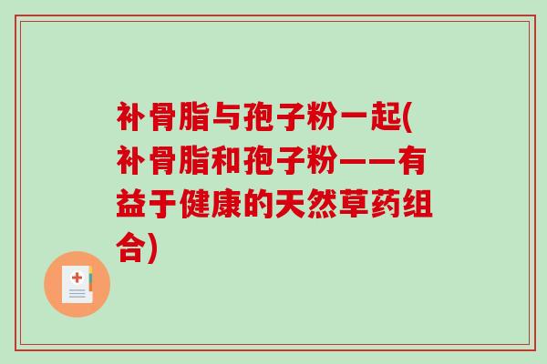 补骨脂与孢子粉一起(补骨脂和孢子粉——有益于健康的天然草药组合)