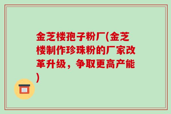 金芝楼孢子粉厂(金芝楼制作珍珠粉的厂家改革升级，争取更高产能)