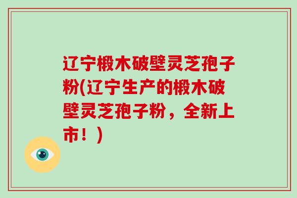 辽宁椴木破壁灵芝孢子粉(辽宁生产的椴木破壁灵芝孢子粉,全新上市!) 辽宁椴木破壁灵芝孢子粉(辽宁生产的椴木破壁灵芝孢子粉,全新上市!)