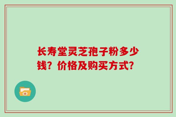 长寿堂灵芝孢子粉多少钱？价格及购买方式？