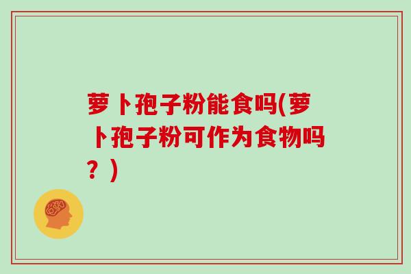 萝卜孢子粉能食吗(萝卜孢子粉可作为食物吗？)