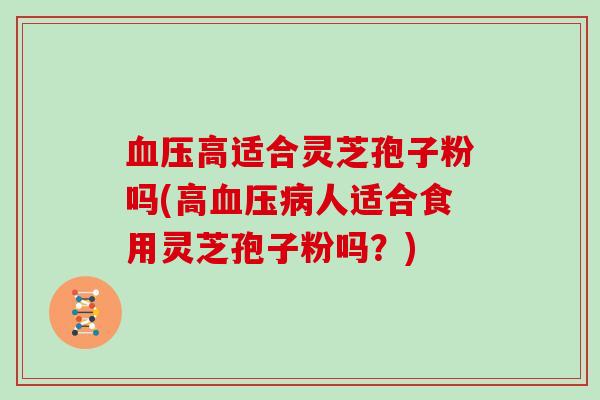 高适合灵芝孢子粉吗(高人适合食用灵芝孢子粉吗？)