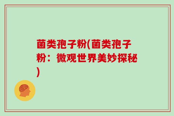 菌类孢子粉(菌类孢子粉：微观世界美妙探秘)