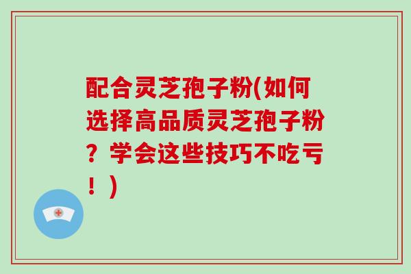 配合灵芝孢子粉(如何选择高品质灵芝孢子粉?学会这些技巧不吃亏!) 配合灵芝孢子粉(如何选择高品质灵芝孢子粉?学会这些技巧不吃亏!)