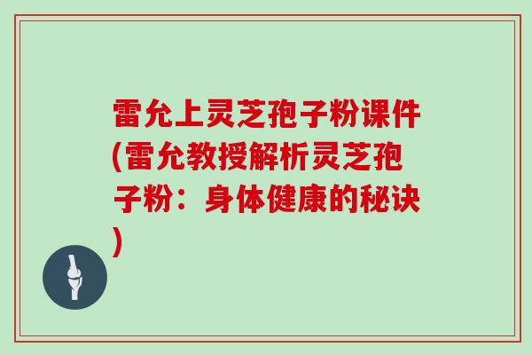 雷允上灵芝孢子粉课件(雷允教授解析灵芝孢子粉：身体健康的秘诀)