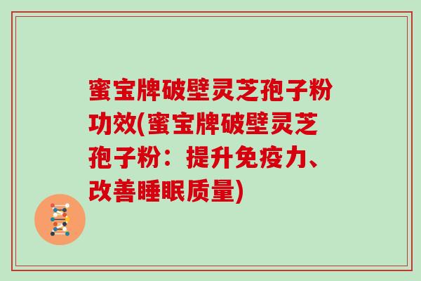 蜜宝牌破壁灵芝孢子粉功效(蜜宝牌破壁灵芝孢子粉：提升免疫力、改善质量)