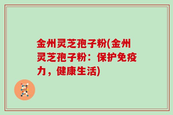 金州灵芝孢子粉(金州灵芝孢子粉：保护免疫力，健康生活)