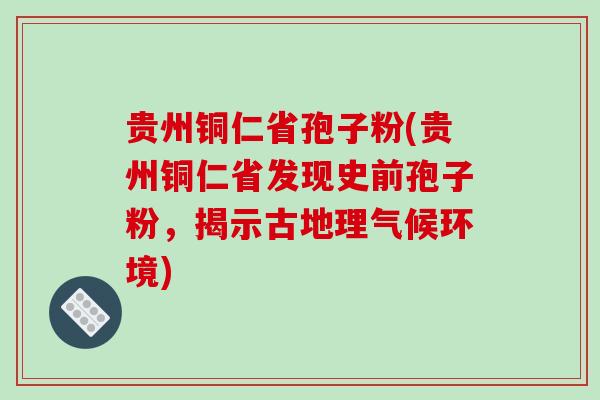 贵州铜仁省孢子粉(贵州铜仁省发现史前孢子粉，揭示古地理气候环境)