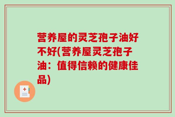 营养屋的灵芝孢子油好不好(营养屋灵芝孢子油：值得信赖的健康佳品)