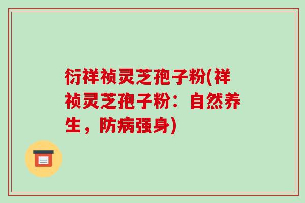 衍祥祯灵芝孢子粉(祥祯灵芝孢子粉：自然养生，防强身)