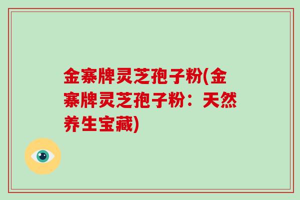 金寨牌灵芝孢子粉(金寨牌灵芝孢子粉：天然养生宝藏)