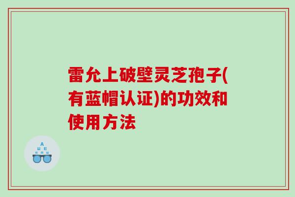 雷允上破壁灵芝孢子(有蓝帽认证)的功效和使用方法
