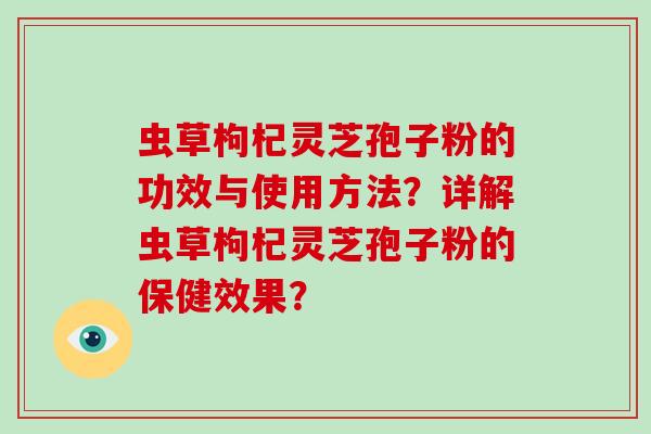 虫草枸杞灵芝孢子粉的功效与使用方法？详解虫草枸杞灵芝孢子粉的保健效果？