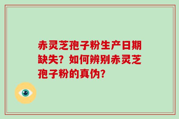 赤灵芝孢子粉生产日期缺失？如何辨别赤灵芝孢子粉的真伪？