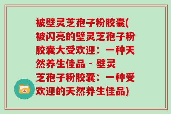 被壁灵芝孢子粉胶囊(被闪亮的壁灵芝孢子粉胶囊大受欢迎：一种天然养生佳品 - 壁灵芝孢子粉胶囊：一种受欢迎的天然养生佳品)