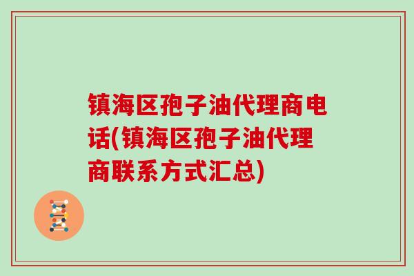 镇海区孢子油代理商电话(镇海区孢子油代理商联系方式汇总)