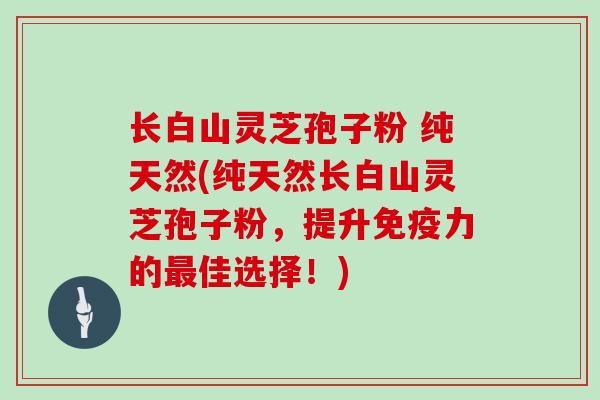 长白山灵芝孢子粉 纯天然(纯天然长白山灵芝孢子粉，提升免疫力的佳选择！)