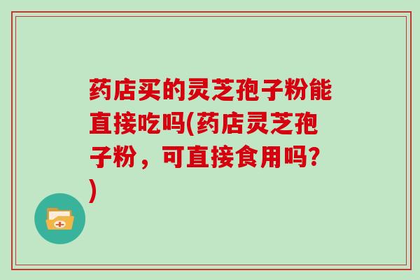 药店买的灵芝孢子粉能直接吃吗(药店灵芝孢子粉，可直接食用吗？)