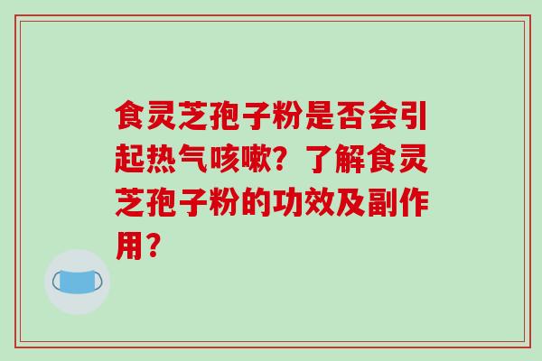 食灵芝孢子粉是否会引起热气？了解食灵芝孢子粉的功效及副作用？