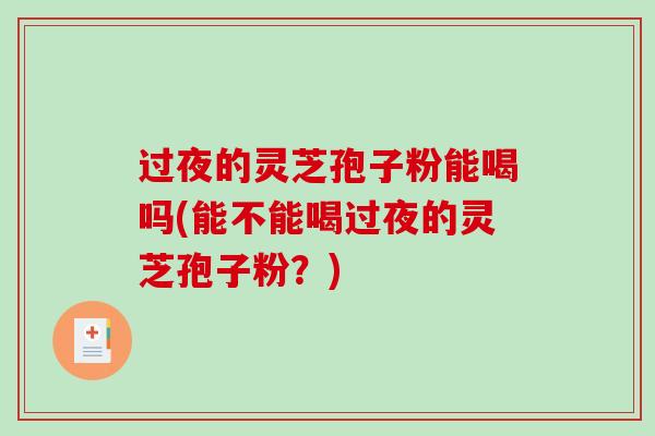 过夜的灵芝孢子粉能喝吗(能不能喝过夜的灵芝孢子粉？)