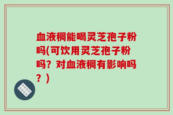 液稠能喝灵芝孢子粉吗(可饮用灵芝孢子粉吗？对液稠有影响吗？)
