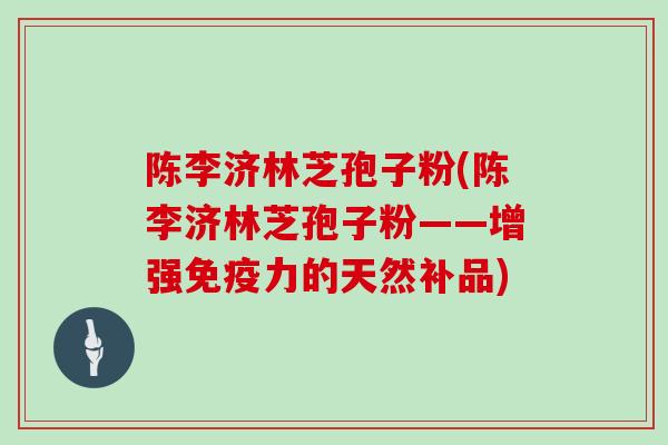 陈李济林芝孢子粉(陈李济林芝孢子粉——增强免疫力的天然补品)
