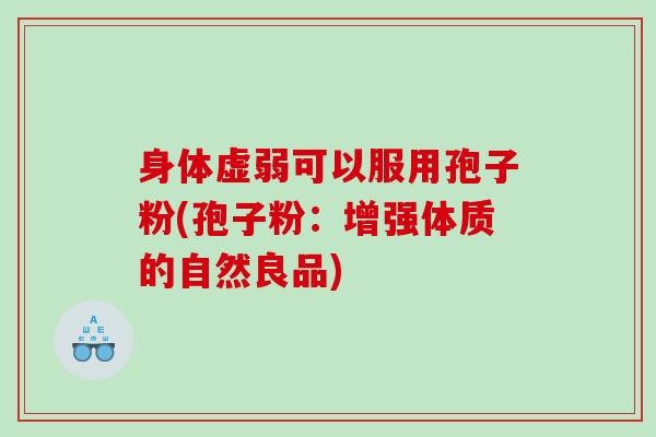 身体虚弱可以服用孢子粉(孢子粉：增强体质的自然良品)