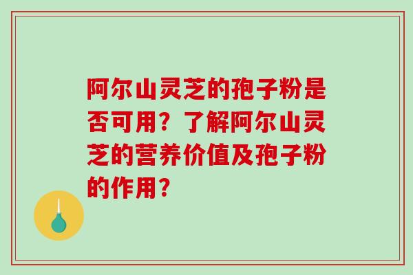 阿尔山灵芝的孢子粉是否可用？了解阿尔山灵芝的营养价值及孢子粉的作用？
