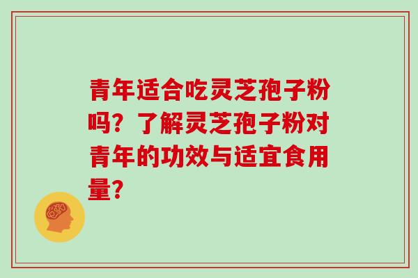 青年适合吃灵芝孢子粉吗？了解灵芝孢子粉对青年的功效与适宜食用量？