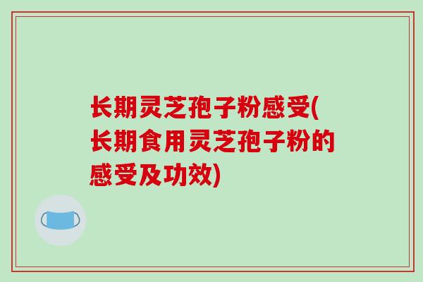 长期灵芝孢子粉感受(长期食用灵芝孢子粉的感受及功效) 长期灵芝孢子粉感受(长期食用灵芝孢子粉的感受及功效)