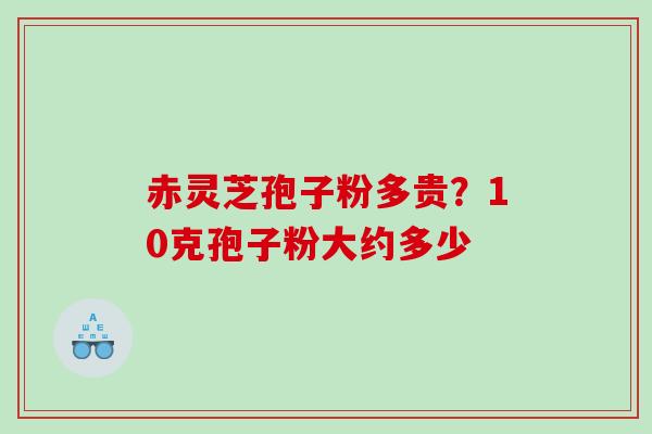 赤灵芝孢子粉多贵？10克孢子粉大约多少