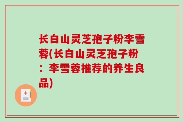 长白山灵芝孢子粉李雪蓉(长白山灵芝孢子粉：李雪蓉推荐的养生良品)