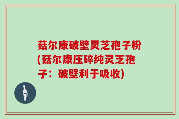 菇尔康破壁灵芝孢子粉(菇尔康压碎纯灵芝孢子：破壁利于吸收)