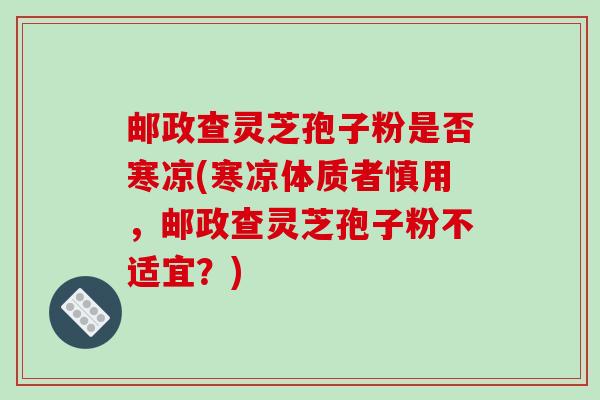 邮政查灵芝孢子粉是否寒凉(寒凉体质者慎用,邮政查灵芝孢子粉不适宜?) 邮政查灵芝孢子粉是否寒凉(寒凉体质者慎用,邮政查灵芝孢子粉不适宜?)