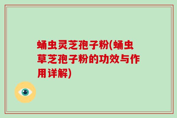 蛹虫灵芝孢子粉(蛹虫草芝孢子粉的功效与作用详解)