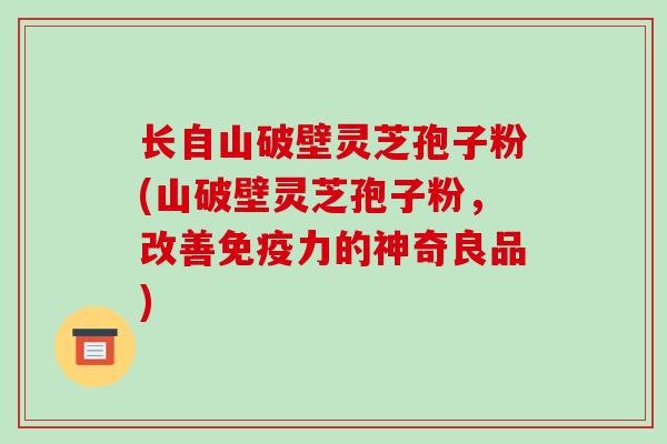 长自山破壁灵芝孢子粉(山破壁灵芝孢子粉，改善免疫力的神奇良品)