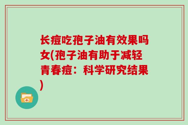 长痘吃孢子油有效果吗女(孢子油有助于减轻青春痘：科学研究结果)