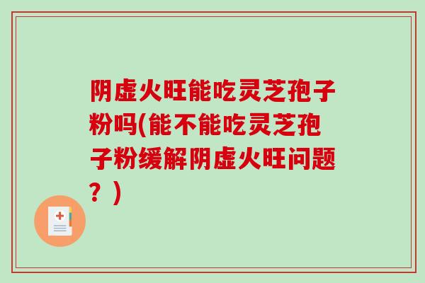 阴虚火旺能吃灵芝孢子粉吗(能不能吃灵芝孢子粉缓解阴虚火旺问题？)